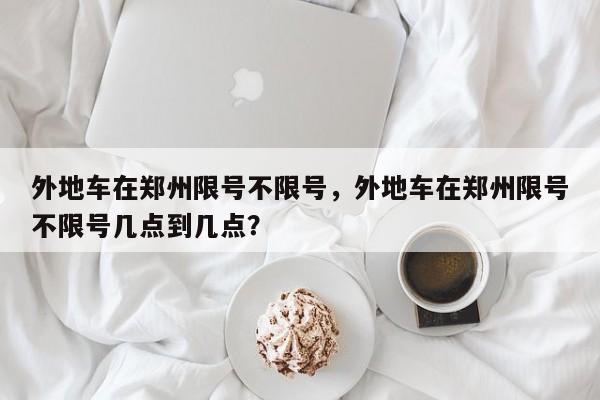 外地车在郑州限号不限号，外地车在郑州限号不限号几点到几点？-第1张图片-末央生活网