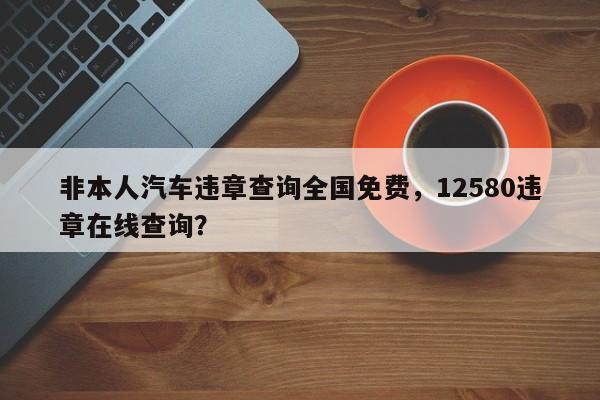 非本人汽车违章查询全国免费，12580违章在线查询？-第1张图片-末央生活网