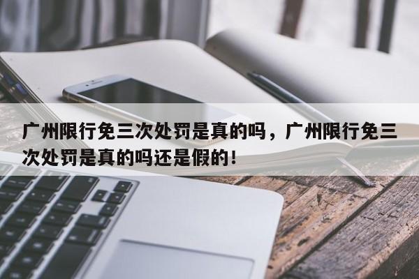 广州限行免三次处罚是真的吗，广州限行免三次处罚是真的吗还是假的！-第1张图片-末央生活网