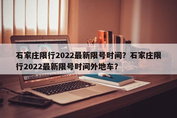 石家庄限行2022最新限号时间？石家庄限行2022最新限号时间外地车？-第1张图片-末央生活网