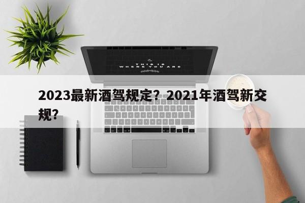 2023最新酒驾规定？2021年酒驾新交规？-第1张图片-末央生活网