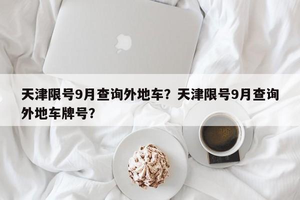 天津限号9月查询外地车？天津限号9月查询外地车牌号？-第1张图片-末央生活网