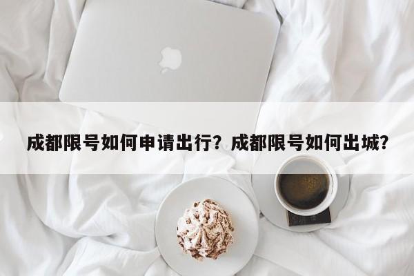 成都限号如何申请出行？成都限号如何出城？-第1张图片-末央生活网