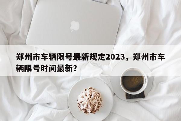 郑州市车辆限号最新规定2023，郑州市车辆限号时间最新？-第1张图片-末央生活网