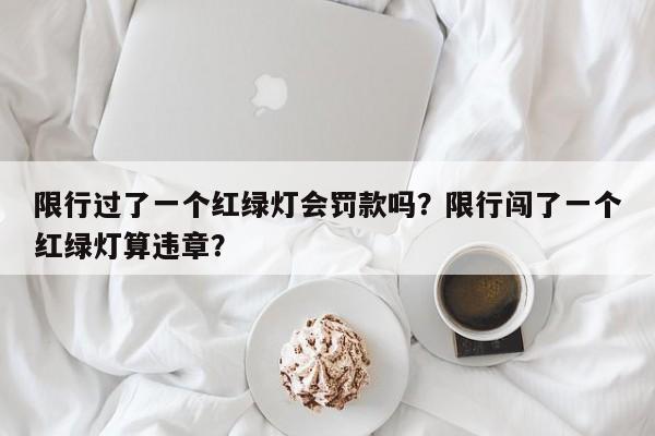 限行过了一个红绿灯会罚款吗？限行闯了一个红绿灯算违章？-第1张图片-末央生活网