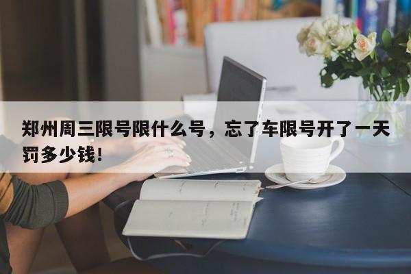 郑州周三限号限什么号，忘了车限号开了一天罚多少钱！-第1张图片-末央生活网