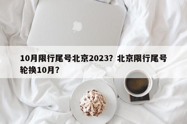 10月限行尾号北京2023？北京限行尾号轮换10月？-第1张图片-末央生活网