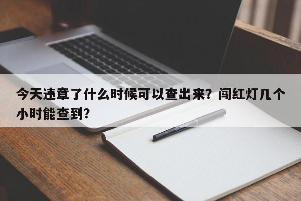 今天违章了什么时候可以查出来？闯红灯几个小时能查到？-第1张图片-末央生活网