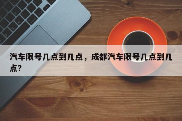 汽车限号几点到几点，成都汽车限号几点到几点？-第1张图片-末央生活网