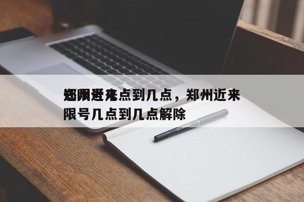 郑州近来
还限号几点到几点，郑州近来
还限号几点到几点解除-第1张图片-末央生活网