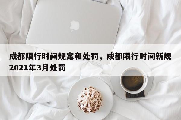 成都限行时间规定和处罚，成都限行时间新规2021年3月处罚-第1张图片-末央生活网