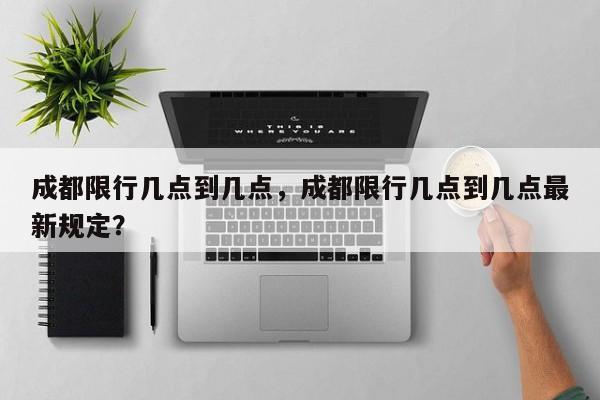 成都限行几点到几点，成都限行几点到几点最新规定？-第1张图片-末央生活网