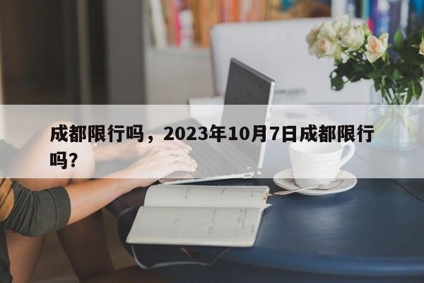 成都限行吗，2023年10月7日成都限行吗？-第1张图片-末央生活网