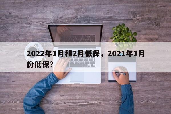 2022年1月和2月低保，2021年1月份低保？-第1张图片-末央生活网