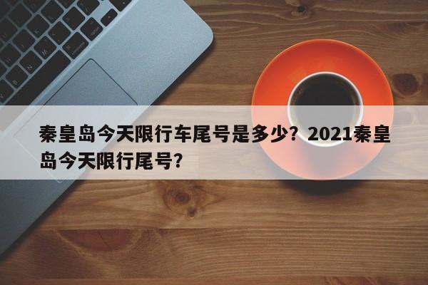 秦皇岛今天限行车尾号是多少？2021秦皇岛今天限行尾号？-第1张图片-末央生活网