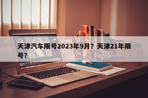 天津汽车限号2023年9月？天津21年限号？-第1张图片-末央生活网