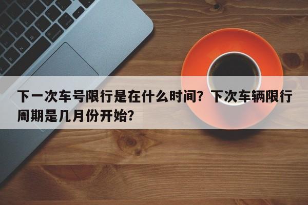 下一次车号限行是在什么时间？下次车辆限行周期是几月份开始？-第1张图片-末央生活网