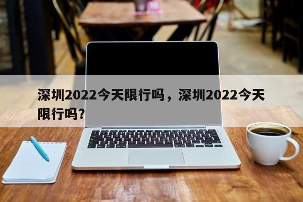 深圳2022今天限行吗，深圳2022今天限行吗？-第1张图片-末央生活网