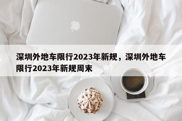 深圳外地车限行2023年新规，深圳外地车限行2023年新规周末-第1张图片-末央生活网