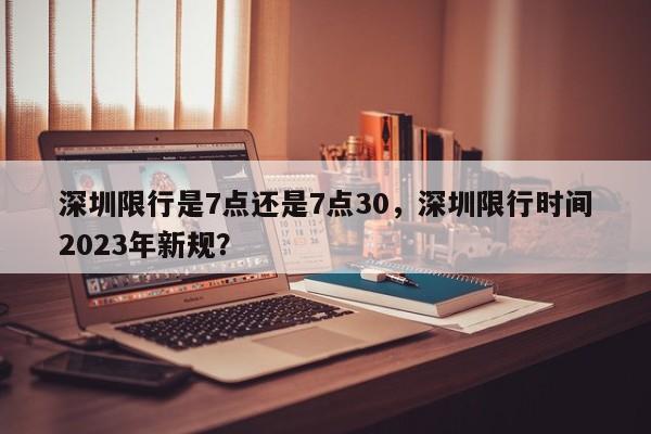 深圳限行是7点还是7点30，深圳限行时间2023年新规？-第1张图片-末央生活网