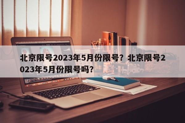 北京限号2023年5月份限号？北京限号2023年5月份限号吗？-第1张图片-末央生活网