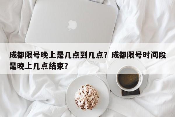 成都限号晚上是几点到几点？成都限号时间段是晚上几点结束？-第1张图片-末央生活网