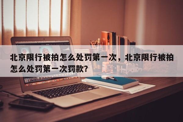 北京限行被拍怎么处罚第一次，北京限行被拍怎么处罚第一次罚款？-第1张图片-末央生活网