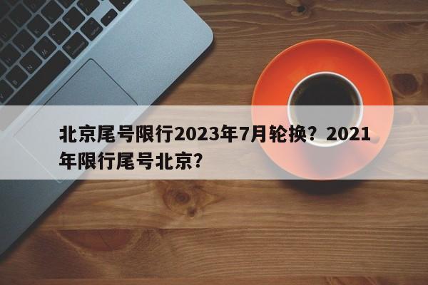 北京尾号限行2023年7月轮换？2021年限行尾号北京？-第1张图片-末央生活网