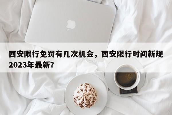 西安限行免罚有几次机会，西安限行时间新规2023年最新？-第1张图片-末央生活网