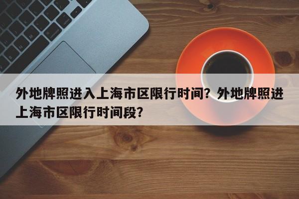 外地牌照进入上海市区限行时间？外地牌照进上海市区限行时间段？-第1张图片-末央生活网