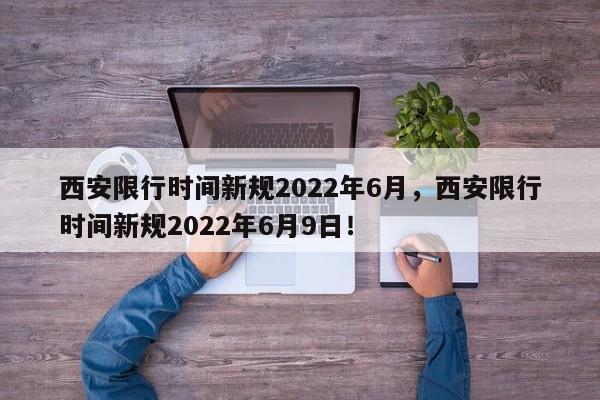 西安限行时间新规2022年6月，西安限行时间新规2022年6月9日！-第1张图片-末央生活网