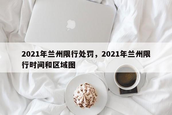 2021年兰州限行处罚，2021年兰州限行时间和区域图-第1张图片-末央生活网