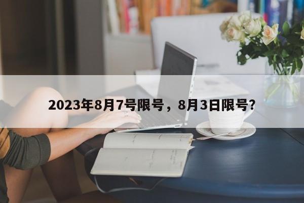 2023年8月7号限号，8月3日限号？-第1张图片-末央生活网